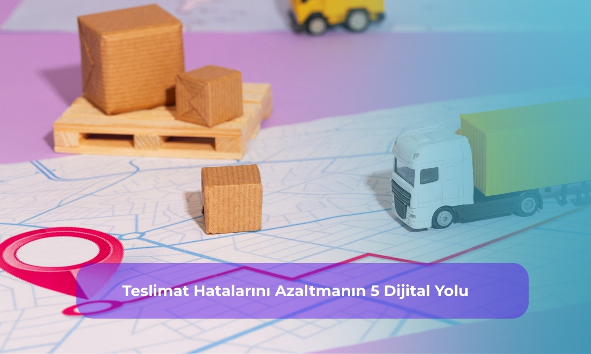 Teslimat Hatalarını Azaltmanın 5 Dijital Yolu