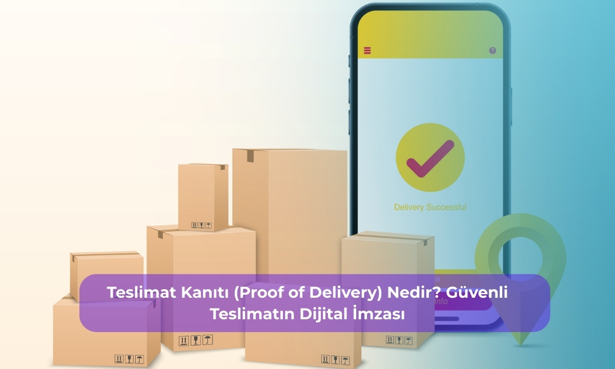 Teslimat Kanıtı (Proof of Delivery) Nedir? Güvenli Teslimatın Dijital İmzası: Fotoğraflı ve Dijital Onaylı Teslimatın Önemi